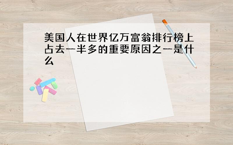 美国人在世界亿万富翁排行榜上占去一半多的重要原因之一是什么