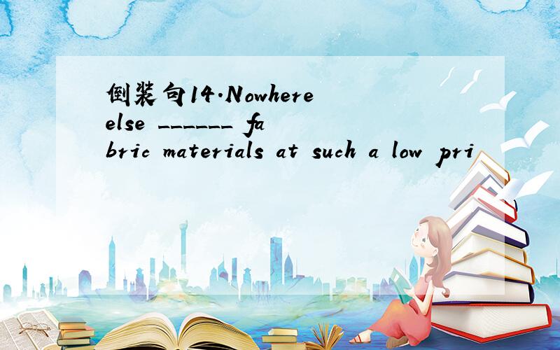 倒装句14.Nowhere else ______ fabric materials at such a low pri