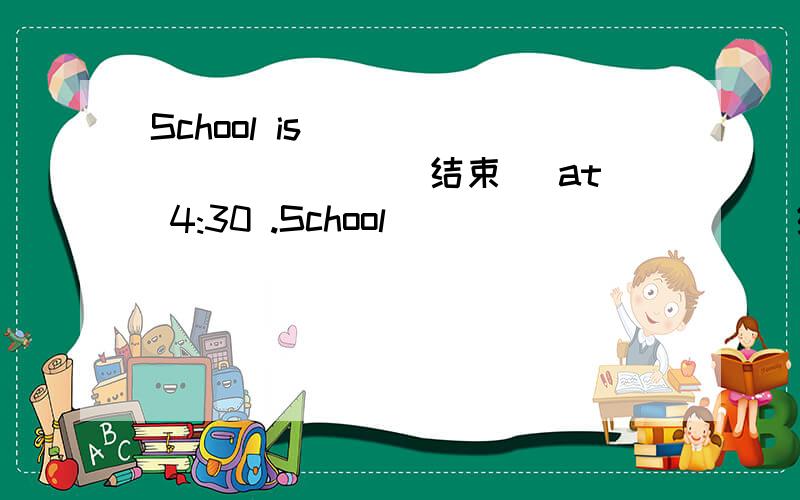 School is __________( 结束 ）at 4:30 .School _________( 结束）at 4