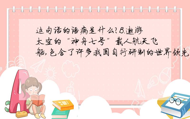 这句话的语病是什么?B．遨游太空的“神舟七号”载人航天飞船,包含了许多我国自行研制的世界领先的科技成果,它不能不为国人所