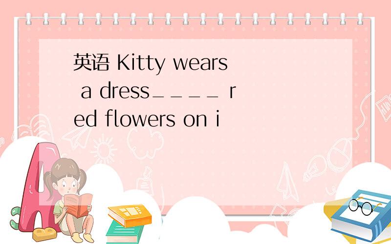 英语 Kitty wears a dress____ red flowers on i