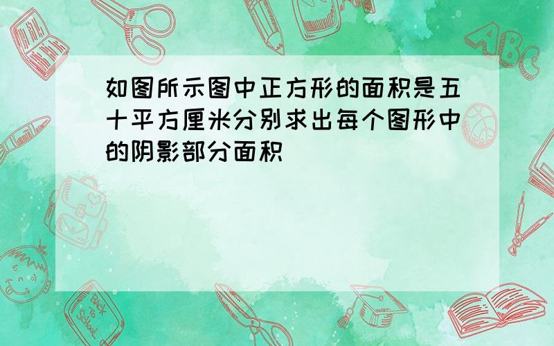 如图所示图中正方形的面积是五十平方厘米分别求出每个图形中的阴影部分面积