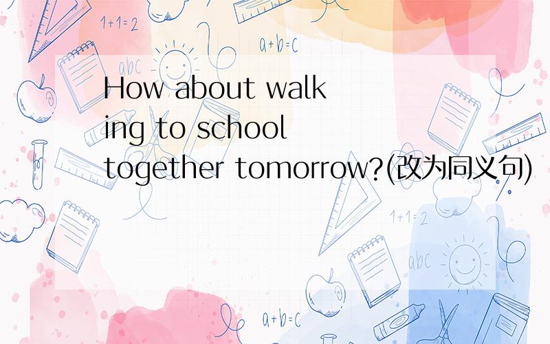 How about walking to school together tomorrow?(改为同义句)