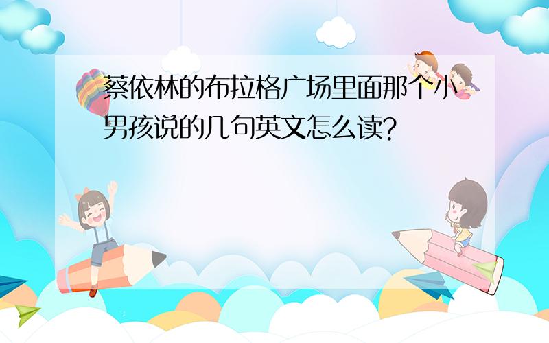 蔡依林的布拉格广场里面那个小男孩说的几句英文怎么读?