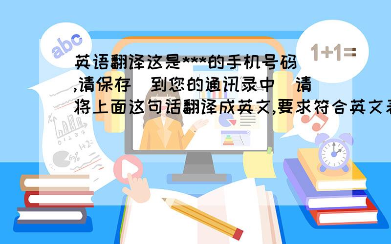 英语翻译这是***的手机号码,请保存（到您的通讯录中）请将上面这句话翻译成英文,要求符合英文表达习惯,不要中国式英语,不