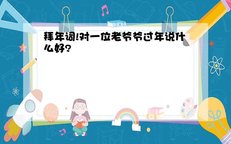 拜年词!对一位老爷爷过年说什么好?