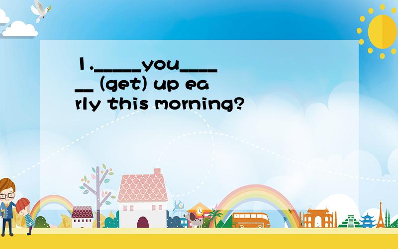 1._____you______ (get) up early this morning?