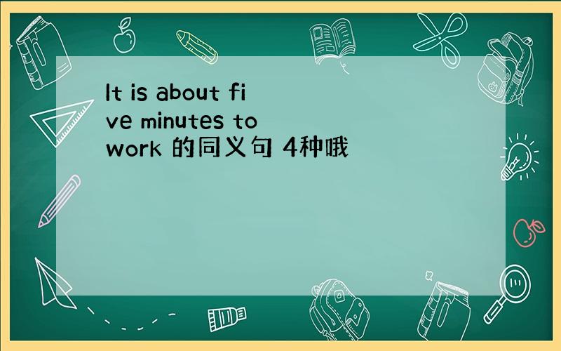 It is about five minutes to work 的同义句 4种哦