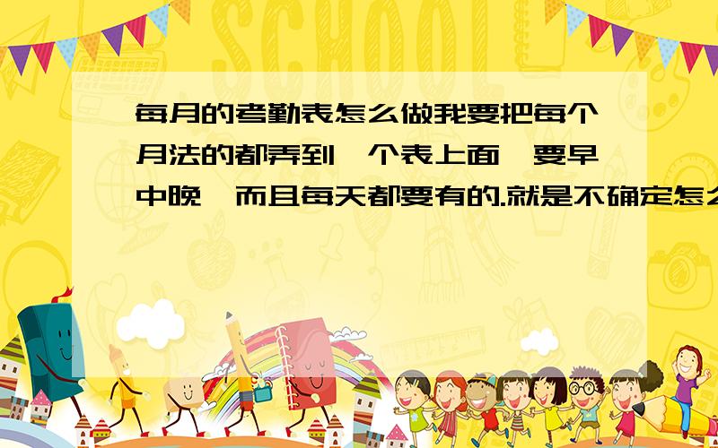 每月的考勤表怎么做我要把每个月法的都弄到一个表上面,要早中晚,而且每天都要有的.就是不确定怎么做咯.