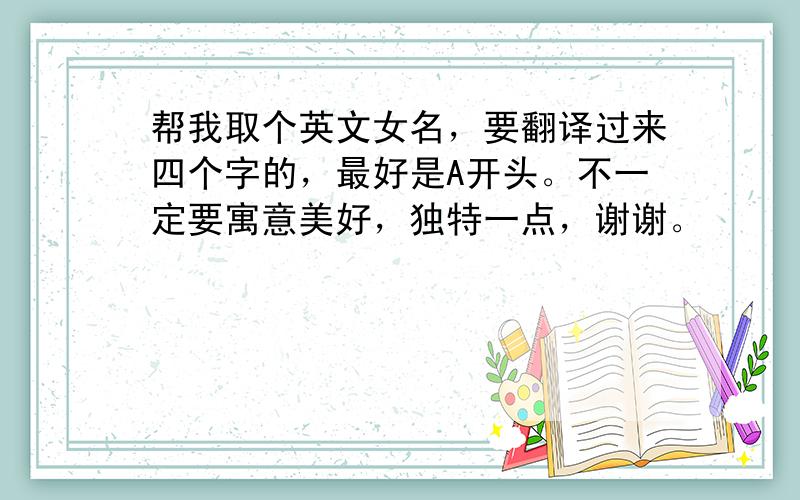 帮我取个英文女名，要翻译过来四个字的，最好是A开头。不一定要寓意美好，独特一点，谢谢。