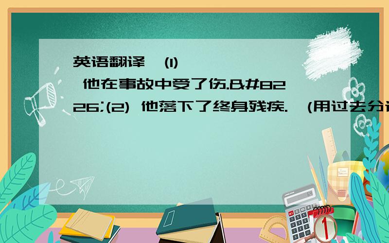 英语翻译•(1) 他在事故中受了伤.•(2) 他落下了终身残疾.•(用过去分词作状语