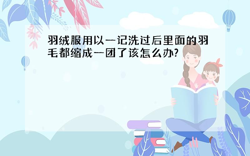 羽绒服用以一记洗过后里面的羽毛都缩成一团了该怎么办?