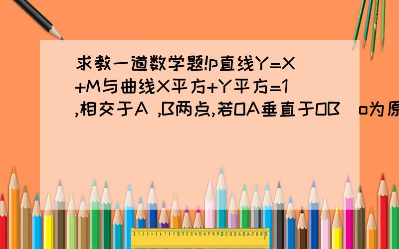 求教一道数学题!p直线Y=X+M与曲线X平方+Y平方=1,相交于A ,B两点,若OA垂直于OB（o为原点）求实数m的值请