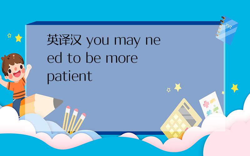 英译汉 you may need to be more patient