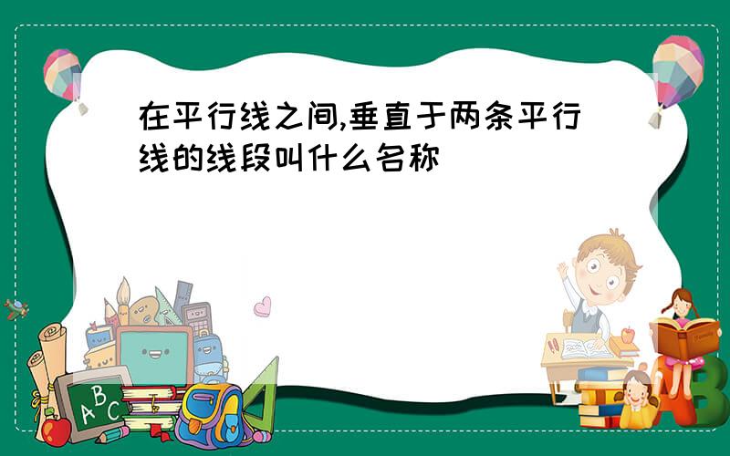 在平行线之间,垂直于两条平行线的线段叫什么名称