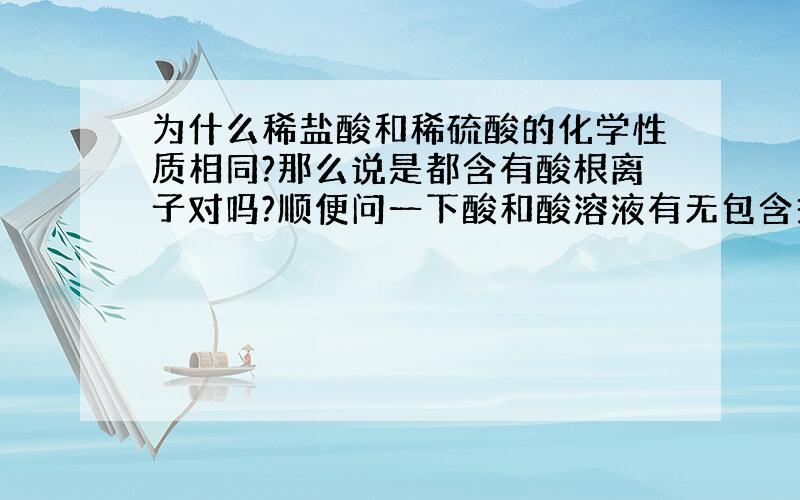 为什么稀盐酸和稀硫酸的化学性质相同?那么说是都含有酸根离子对吗?顺便问一下酸和酸溶液有无包含关系?