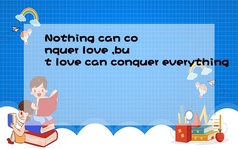 Nothing can conquer love ,but love can conquer everything