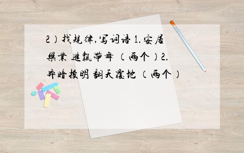 2）找规律,写词语 1.安居乐业 进飘带舞 （两个）2.弃暗投明 翻天覆地 （两个）