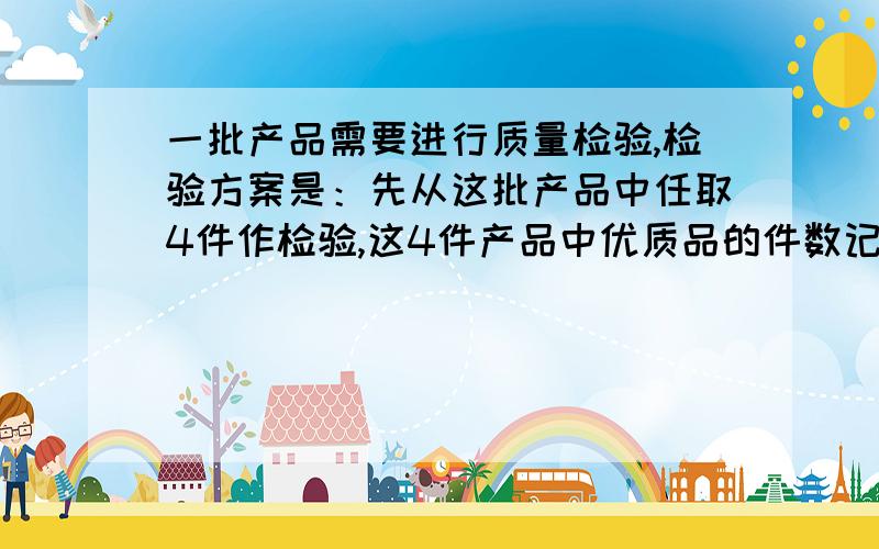 一批产品需要进行质量检验,检验方案是：先从这批产品中任取4件作检验,这4件产品中优质品的件数记为n．如果n=3,再从这批