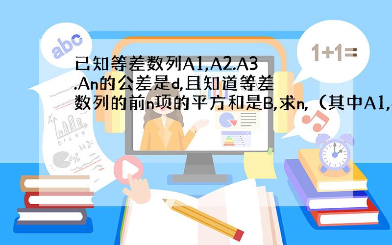 已知等差数列A1,A2.A3.An的公差是d,且知道等差数列的前n项的平方和是B,求n,（其中A1,d,B都是已知的）怎