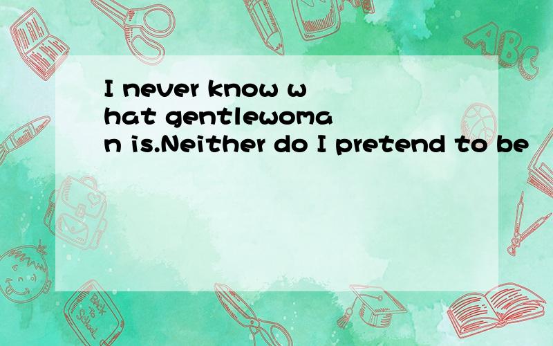 I never know what gentlewoman is.Neither do I pretend to be