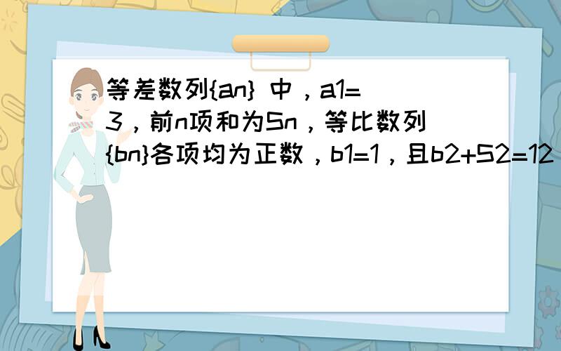 等差数列{an} 中，a1=3，前n项和为Sn，等比数列{bn}各项均为正数，b1=1，且b2+S2=12，{bn}的公