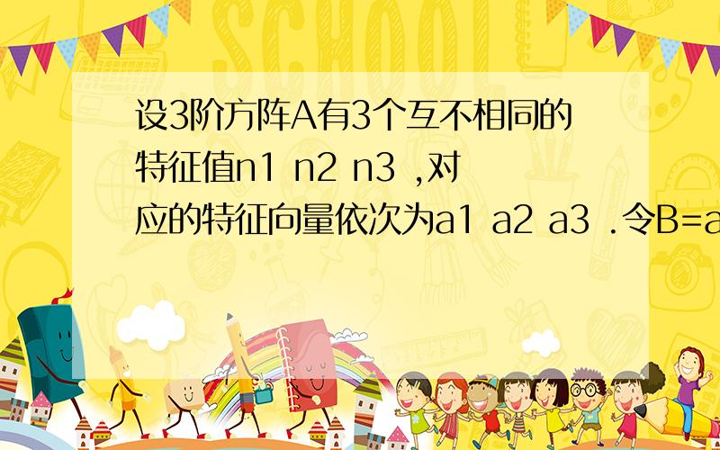 设3阶方阵A有3个互不相同的特征值n1 n2 n3 ,对应的特征向量依次为a1 a2 a3 .令B=a1+a2+a3,