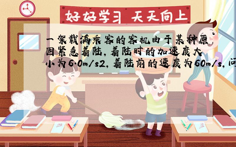 一架载满乘客的客机由于某种原因紧急着陆，着陆时的加速度大小为6.0m/s2，着陆前的速度为60m/s，问飞机着陆后12s