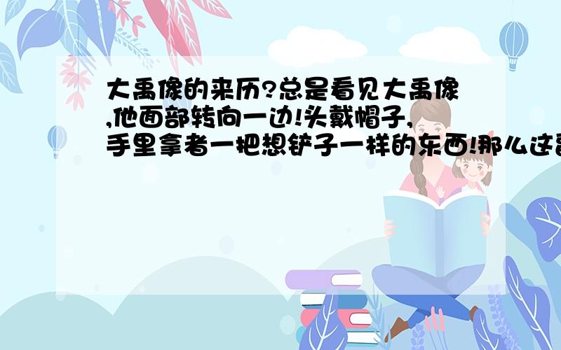 大禹像的来历?总是看见大禹像,他面部转向一边!头戴帽子,手里拿者一把想铲子一样的东西!那么这副像是出自哪个地方的?什么时