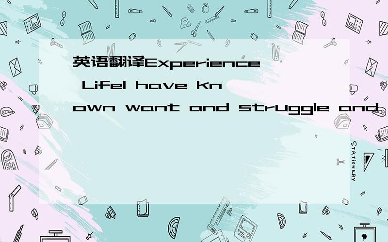 英语翻译Experience LifeI have known want and struggle and anxiet