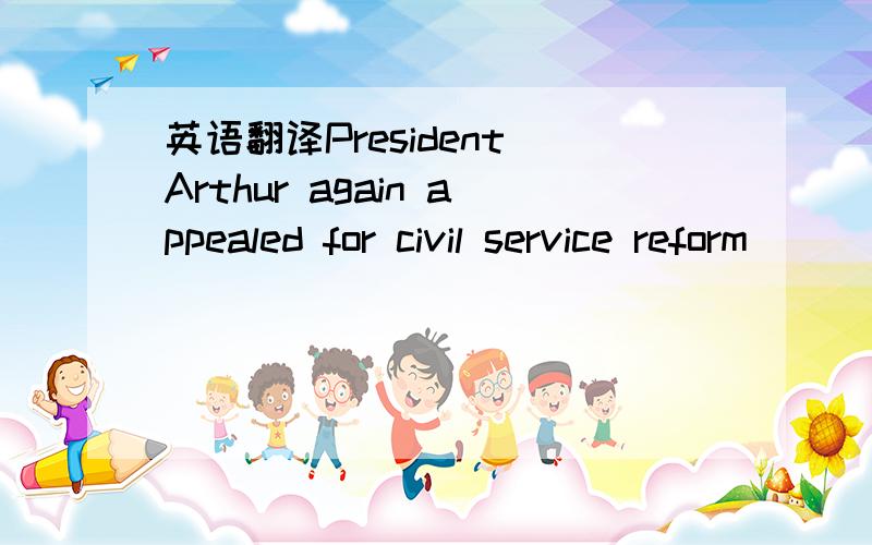 英语翻译President Arthur again appealed for civil service reform