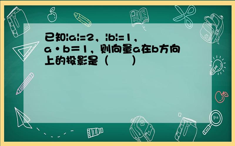 已知|a|=2，|b|=1，a•b＝1，则向量a在b方向上的投影是（　　）