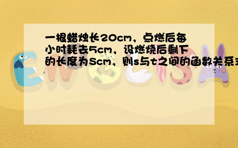 一根蜡烛长20cm，点燃后每小时耗去5cm，设燃烧后剩下的长度为Scm，则s与t之间的函数关系式是S=______，自变