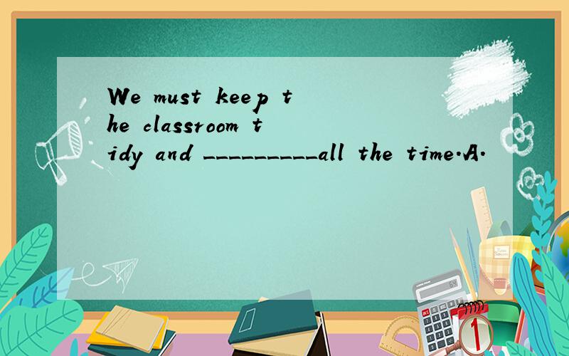 We must keep the classroom tidy and _________all the time.A.