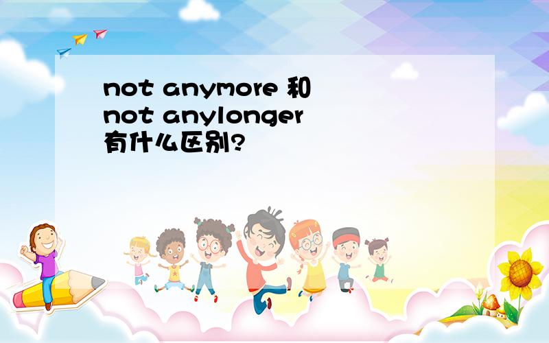 not anymore 和 not anylonger 有什么区别?