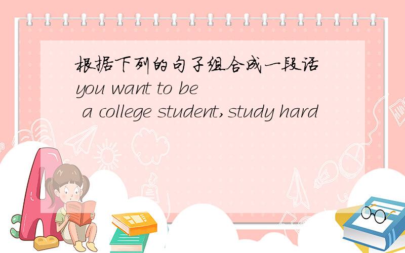 根据下列的句子组合成一段话 you want to be a college student,study hard