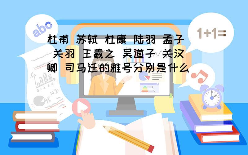 杜甫 苏轼 杜康 陆羽 孟子 关羽 王羲之 吴道子 关汉卿 司马迁的雅号分别是什么