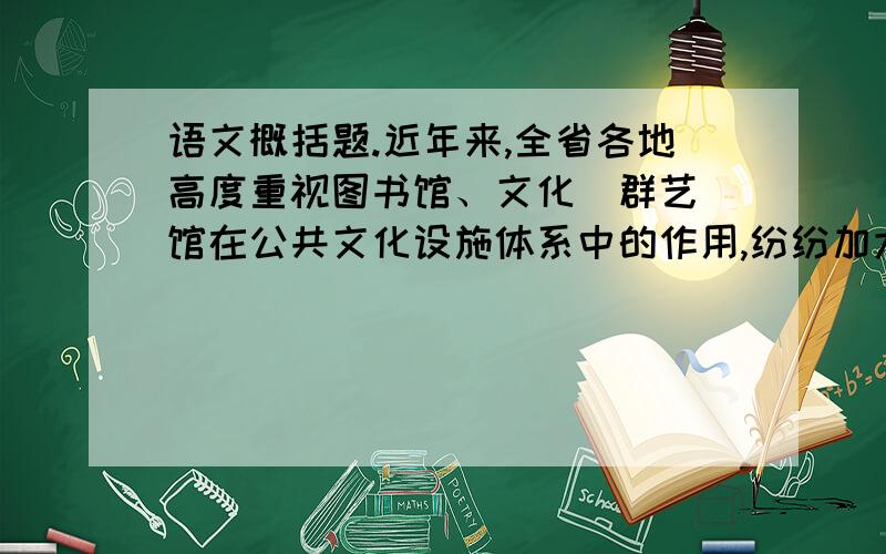 语文概括题.近年来,全省各地高度重视图书馆、文化（群艺）馆在公共文化设施体系中的作用,纷纷加大投入,高标准建设,市县两级