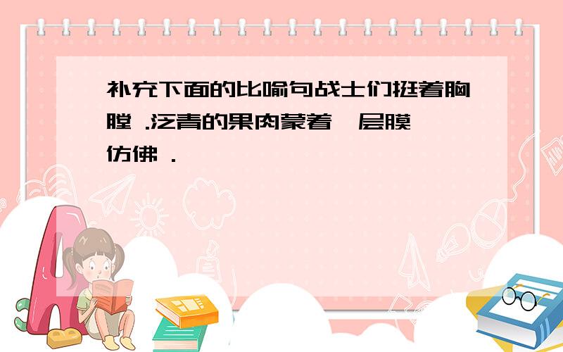 补充下面的比喻句战士们挺着胸膛 .泛青的果肉蒙着一层膜,仿佛 .