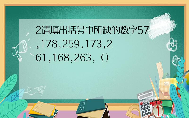 2请填出括号中所缺的数字57,178,259,173,261,168,263,（）