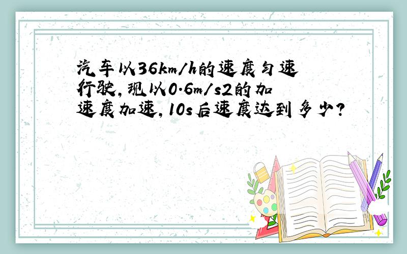 汽车以36km/h的速度匀速行驶，现以0.6m/s2的加速度加速，10s后速度达到多少？