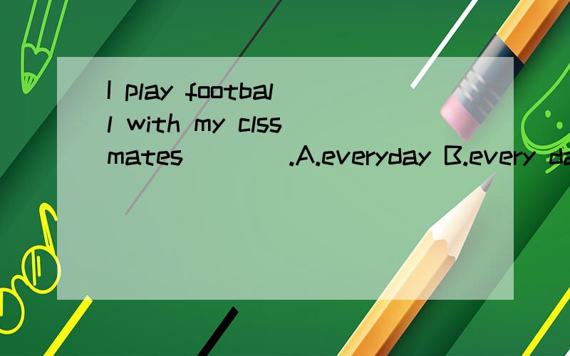 I play football with my clssmates____.A.everyday B.every day