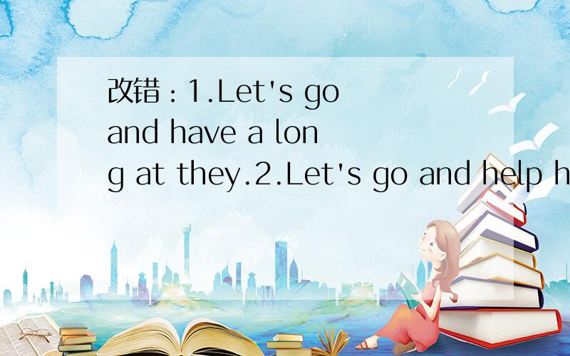 改错：1.Let's go and have a long at they.2.Let's go and help he