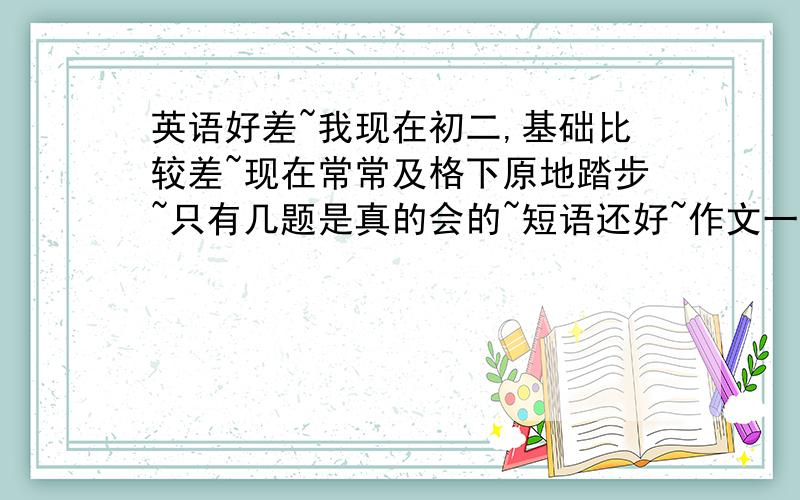 英语好差~我现在初二,基础比较差~现在常常及格下原地踏步~只有几题是真的会的~短语还好~作文一般~求求