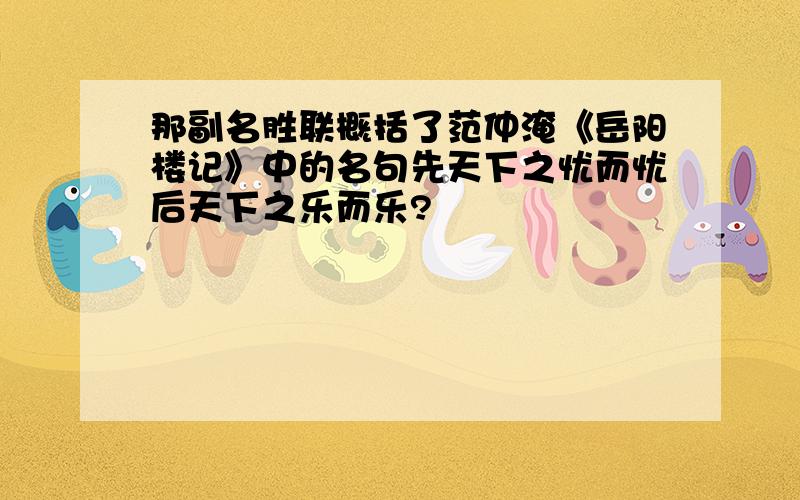 那副名胜联概括了范仲淹《岳阳楼记》中的名句先天下之忧而忧后天下之乐而乐?