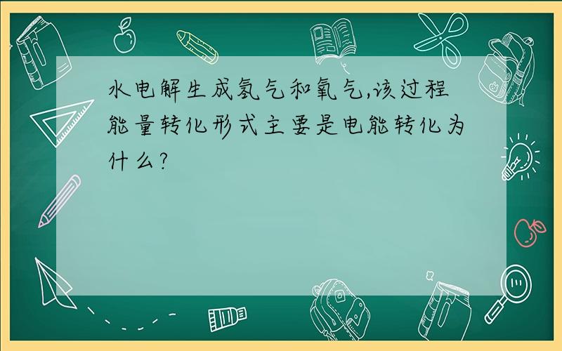 水电解生成氢气和氧气,该过程能量转化形式主要是电能转化为什么?