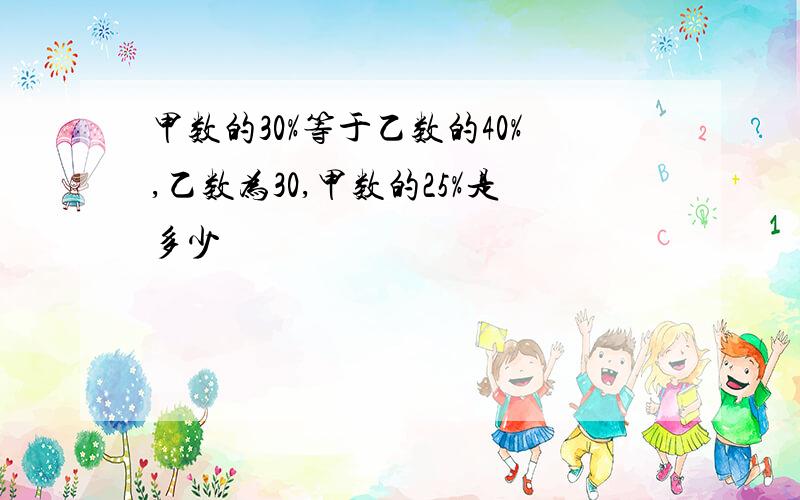 甲数的30%等于乙数的40%,乙数为30,甲数的25%是多少