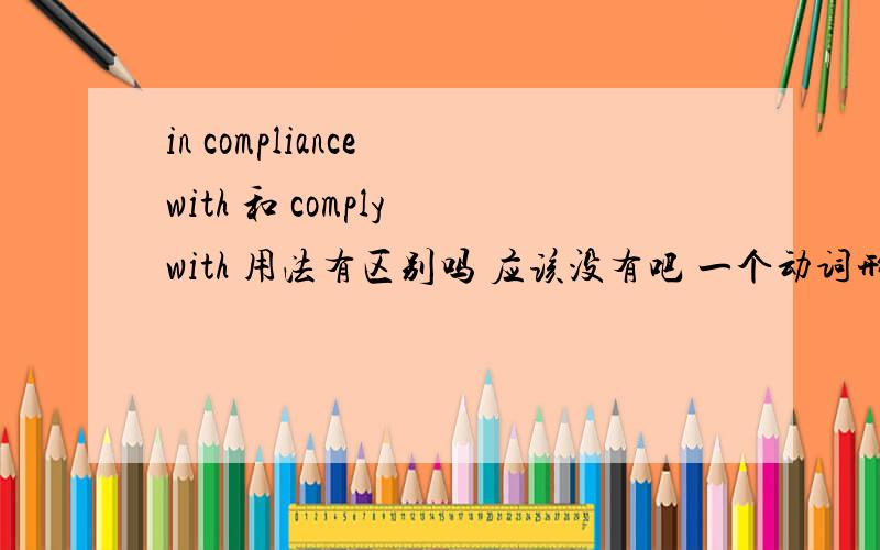 in compliance with 和 comply with 用法有区别吗 应该没有吧 一个动词形式一个名次形式