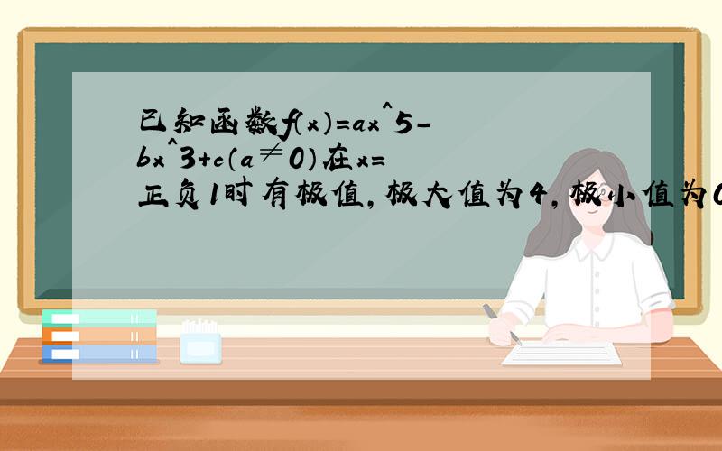 已知函数f（x）=ax^5-bx^3+c（a≠0）在x=正负1时有极值,极大值为4,极小值为0,