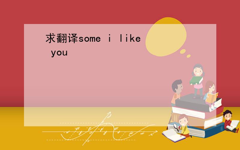 求翻译some i like you